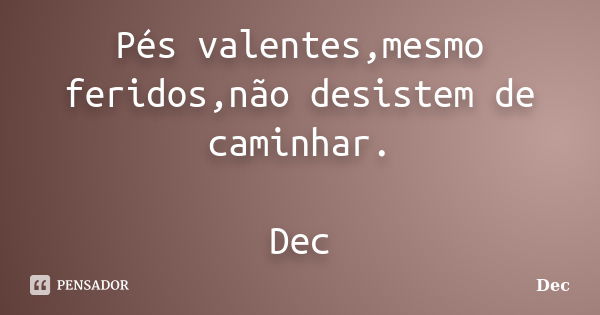 Pés valentes,mesmo feridos,não desistem de caminhar. Dec... Frase de Dec.