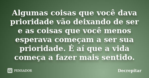 Algumas coisas que você dava prioridade vão deixando de ser e as coisas que você menos esperava começam a ser sua prioridade. É aí que a vida começa a fazer mai... Frase de Decrepitar.