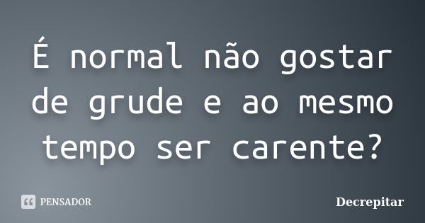 É normal não gostar de grude e ao mesmo tempo ser carente?... Frase de Decrepitar.