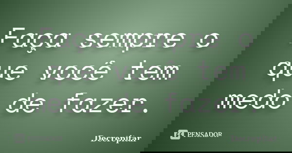 Faça sempre o que você tem medo de fazer.... Frase de Decrepitar.