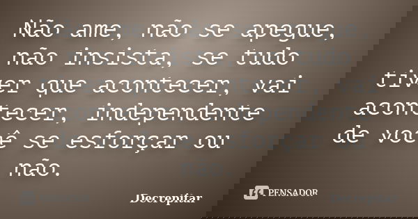 Não ame, não se apegue, não insista, se tudo tiver que acontecer, vai acontecer, independente de você se esforçar ou não.... Frase de Decrepitar.