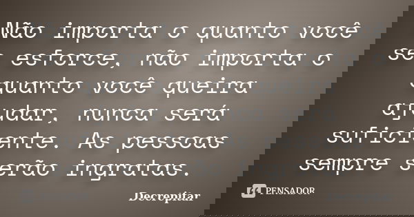 Não importa o quanto você se esforce, não importa o quanto você queira ajudar, nunca será suficiente. As pessoas sempre serão ingratas.... Frase de Decrepitar.