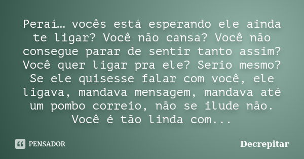 Peraí… vocês está esperando ele ainda te ligar? Você não cansa? Você não consegue parar de sentir tanto assim? Você quer ligar pra ele? Serio mesmo? Se ele quis... Frase de Decrepitar.