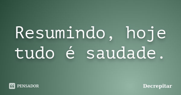 Resumindo, hoje tudo é saudade.... Frase de Decrepitar.