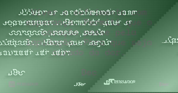 Viver o sofrimento com esperança..Permiti que o coração passe pela lapidação..Para que seja curado da dor. Dec... Frase de Dec.