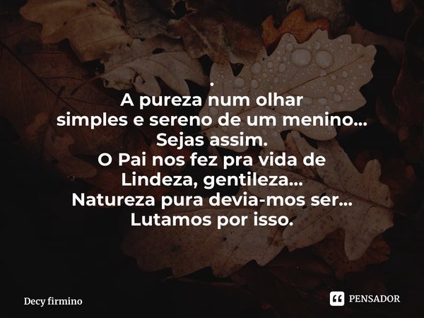 ⁠. A pureza num olhar simples e sereno de um menino... Sejas assim. O Pai nos fez pra vida de Lindeza, gentileza... Natureza pura devia-mos ser... Lutamos por i... Frase de Decy firmino.