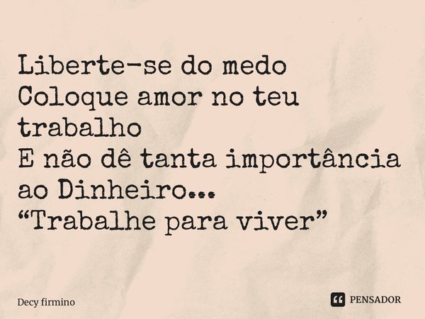 ⁠Liberte-se do medo Coloque amor no teu trabalho E não dê tanta importância ao Dinheiro... “Trabalhe para viver”... Frase de Decy firmino.