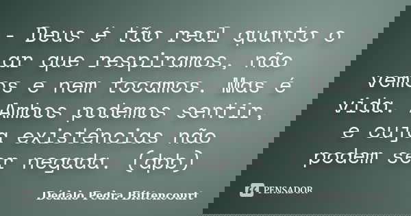 - Deus é tão real quanto o ar que respiramos, não vemos e nem tocamos. Mas é vida. Ambos podemos sentir, e cuja existências não podem ser negada. (dpb)... Frase de Dédalo Pedra Bittencourt.