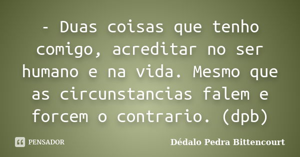 - Duas coisas que tenho comigo, acreditar no ser humano e na vida. Mesmo que as circunstancias falem e forcem o contrario. (dpb)... Frase de Dédalo Pedra Bittencourt.