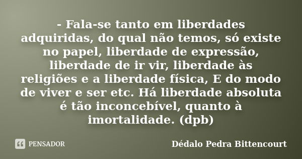 - Fala-se tanto em liberdades adquiridas, do qual não temos, só existe no papel, liberdade de expressão, liberdade de ir vir, liberdade às religiões e a liberda... Frase de Dédalo Pedra Bittencourt.