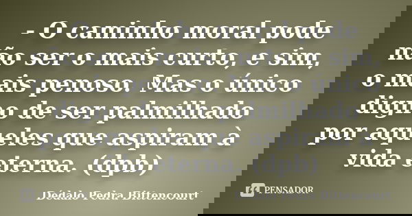 - O caminho moral pode não ser o mais curto, e sim, o mais penoso. Mas o único digno de ser palmilhado por aqueles que aspiram à vida eterna. (dpb)... Frase de Dédalo Pedra Bittencourt.