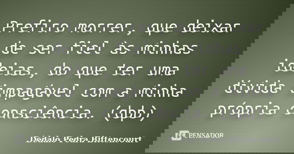 Prefiro morrer, que deixar de ser fiel às minhas ideias, do que ter uma dívida impagável com a minha própria consciência. (dpb)... Frase de Dédalo Pedra Bittencourt.