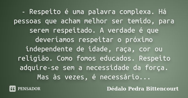 - Respeito é uma palavra complexa. Há pessoas que acham melhor ser temido, para serem respeitado. A verdade é que deveríamos respeitar o próximo independente de... Frase de Dédalo Pedra Bittencourt.