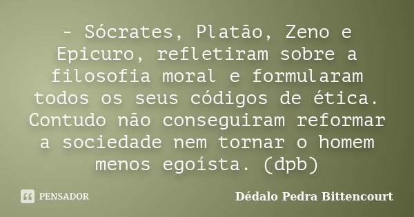 - Sócrates, Platão, Zeno e Epicuro, refletiram sobre a filosofia moral e formularam todos os seus códigos de ética. Contudo não conseguiram reformar a sociedade... Frase de Dédalo Pedra Bittencourt.