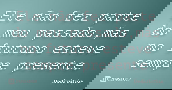 Ele não fez parte do meu passado,más no futuro esteve sempre presente... Frase de Dedcristina.