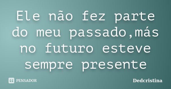 Ele não fez parte do meu passado,más no futuro esteve sempre presente... Frase de Dedcristina.