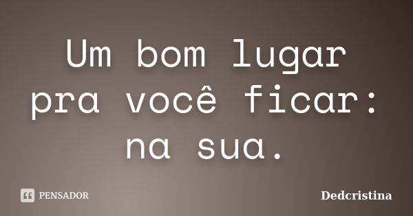 Um bom lugar pra você ficar: na sua.... Frase de dedcristina.