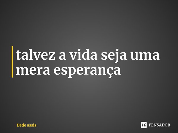⁠talvez a vida seja uma mera esperança... Frase de Dede assis.