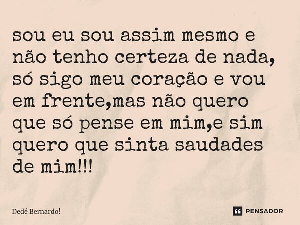 ⁠sou eu sou assim mesmo e não tenho certeza de nada, só sigo meu coração e vou em frente,mas não quero que só pense em mim,e sim quero que sinta saudades de mim... Frase de Dedé Bernardo!.