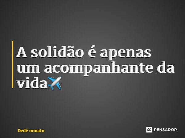 ⁠A solidão é apenas um acompanhante da vida✈️... Frase de Dedé nonato.