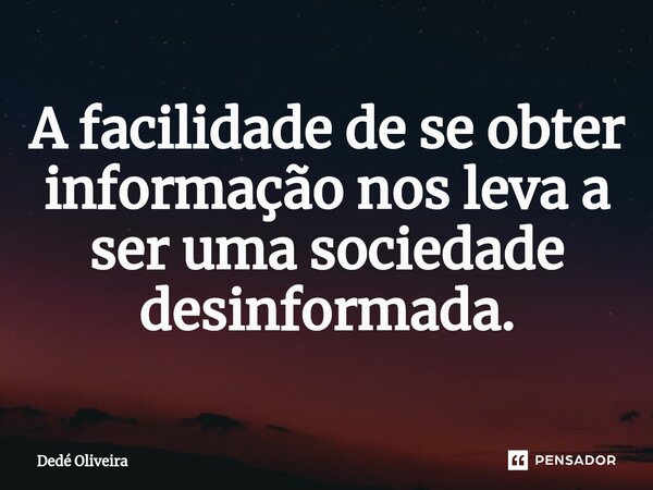 ⁠A facilidade de se obter informação nos leva a ser uma sociedade desinformada.... Frase de Dedé Oliveira.