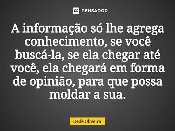 A informação só lhe agrega conhecimento, se você buscá-la, se ela chegar até você, ela chegará em forma de opinião, para que possa moldar a sua.... Frase de Dedé Oliveira.