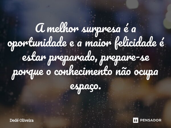 ⁠⁠A melhor surpresa é a oportunidade e a maior felicidade é estar preparado, prepare-se porque o conhecimento não ocupa espaço.... Frase de Dedé Oliveira.
