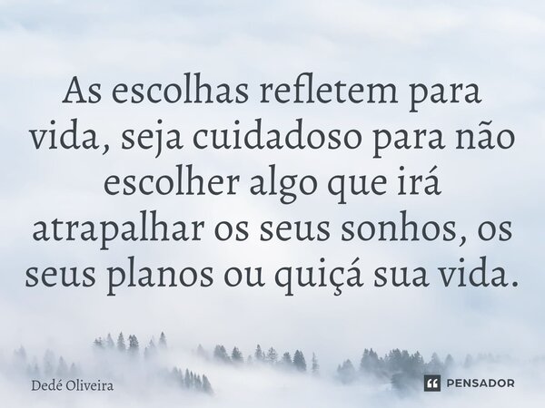 As escolhas refletem para vida, seja cuidadoso para não escolher algo que irá atrapalhar os seus sonhos, os seus planos ou quiçá sua vida.... Frase de Dedé Oliveira.