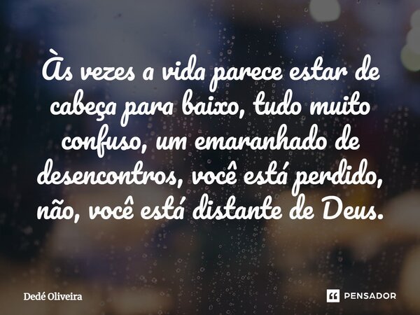 ⁠Às vezes a vida parece estar de cabeça para baixo, tudo muito confuso, um emaranhado de desencontros, você está perdido, não, você está distante de Deus.... Frase de Dedé Oliveira.