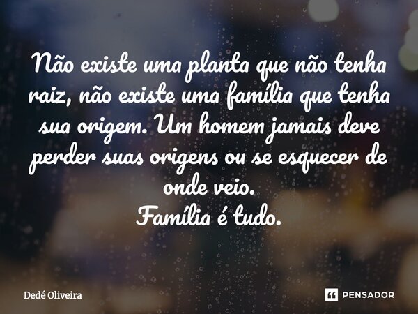 Não existe uma planta que não tenha raiz, não existe uma família que tenha sua origem. Um homem jamais deve perder suas origens ou se esquecer de onde veio. Fam... Frase de Dedé Oliveira.