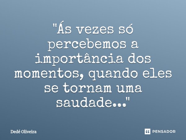 ⁠"Ás vezes só percebemos a importância dos momentos, quando eles se tornam uma saudade..."... Frase de Dedé Oliveira.