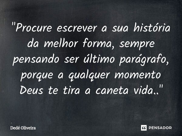 "Procure escrever a sua história da melhor forma, sempre pensando ser último parágrafo, porque a qualquer momento Deus te tira a caneta vida.."... Frase de Dedé Oliveira.