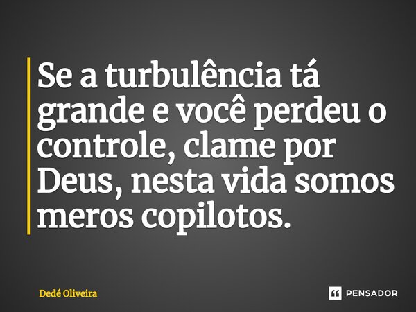 ⁠Se a turbulência tá grande e você perdeu o controle, clame por Deus, nesta vida somos meros copilotos.... Frase de Dedé Oliveira.