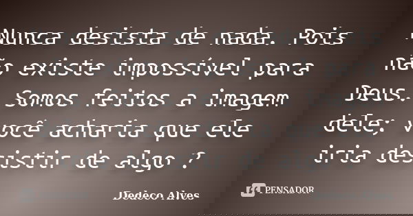 Nunca desista de nada. Pois não existe impossível para Deus. Somos feitos a imagem dele; você acharia que ele iria desistir de algo ?... Frase de Dedeco Alves.