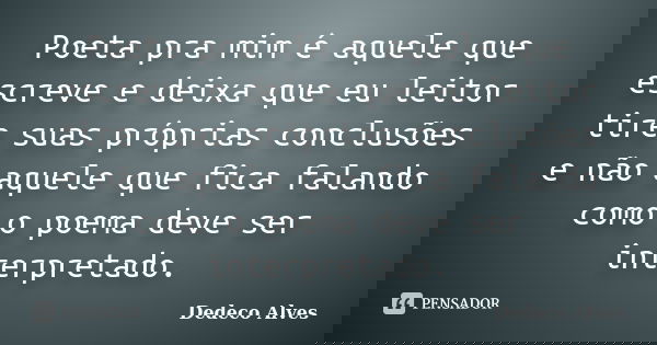 Poeta pra mim é aquele que escreve e deixa que eu leitor tire suas próprias conclusões e não aquele que fica falando como o poema deve ser interpretado.... Frase de Dedeco Alves.