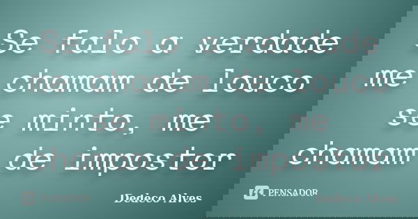 Se falo a verdade me chamam de louco se minto, me chamam de impostor... Frase de Dedeco Alves.