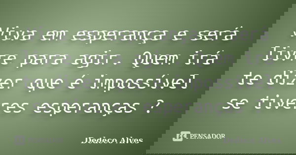 Viva em esperança e será livre para agir. Quem irá te dizer que é impossível se tiveres esperanças ?... Frase de Dedeco Alves.