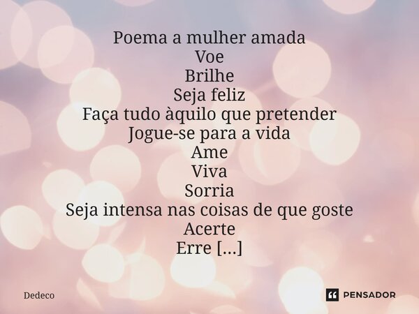 Poema a mulher amada Voe Brilhe Seja feliz Faça tudo àquilo que pretender Jogue-se para a vida Ame Viva Sorria Seja intensa nas coisas de que goste Acerte Erre... Frase de Dedeco.