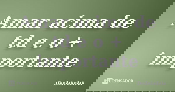 Amar acima de td e o + importante... Frase de Dedeiadeia.