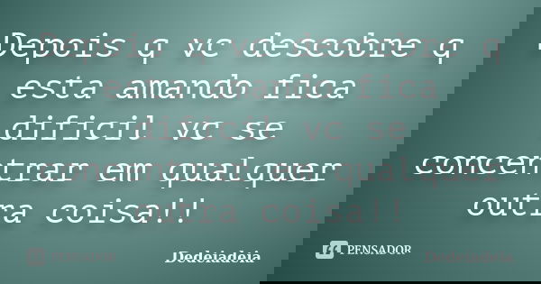 Depois q vc descobre q esta amando fica dificil vc se concentrar em qualquer outra coisa!!... Frase de Dedeiadeia.