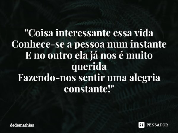 ⁠"Coisa interessante essa vida
Conhece-se a pessoa num instante
E no outro ela já nos é muito querida
Fazendo-nos sentir uma alegria constante!"... Frase de dedemathias.