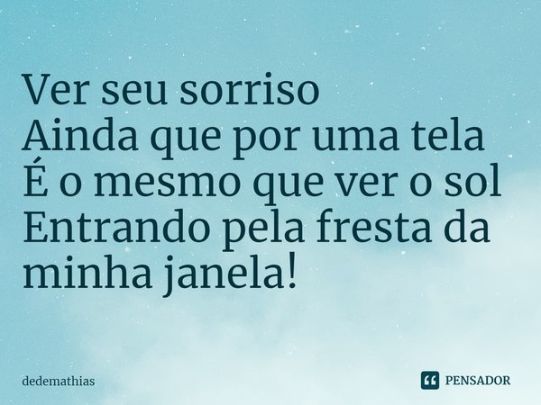 ⁠Ver seu sorriso
Ainda que por uma tela
É o mesmo que ver o sol
Entrando pela fresta da minha janela!... Frase de dedemathias.