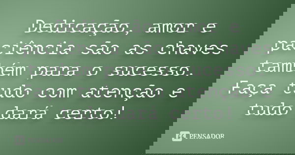 Dedicação, amor e paciência são as chaves também para o sucesso. Faça tudo com atenção e tudo dará certo!