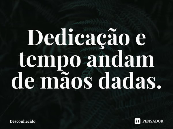 ⁠Dedicação e tempo andam de mãos dadas.