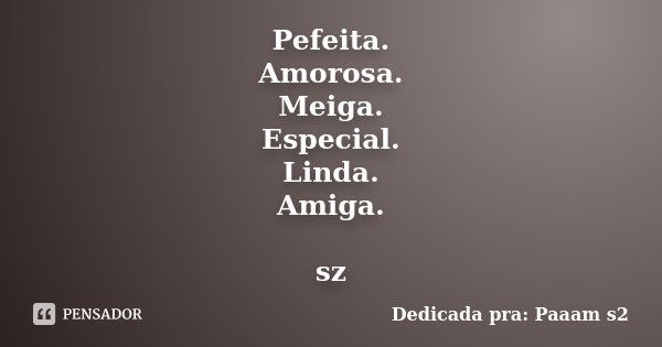 Pefeita. Amorosa. Meiga. Especial. Linda. Amiga. sz... Frase de Dedicada pra: Paaam s2.