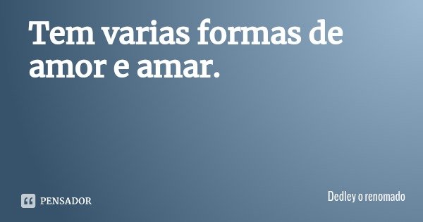 Tem varias formas de amor e amar.... Frase de Dedley o renomado.
