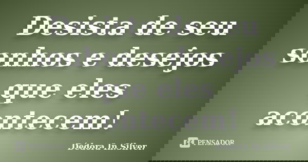 Desista de seu sonhos e desejos que eles acontecem!... Frase de Dédora In.Silver..
