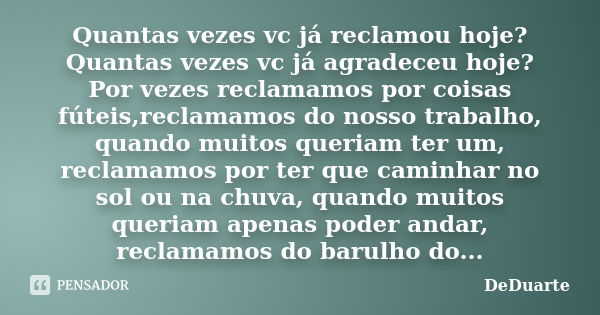 Quantas vezes vc já reclamou hoje? Quantas vezes vc já agradeceu hoje? Por vezes reclamamos por coisas fúteis,reclamamos do nosso trabalho, quando muitos queria... Frase de DeDuarte.