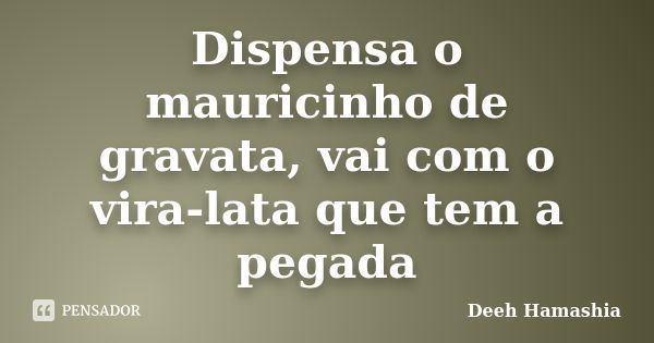 Dispensa o mauricinho de gravata, vai com o vira-lata que tem a pegada... Frase de Deeh Hamashia.