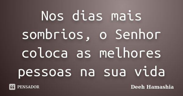 Nos dias mais sombrios, o Senhor coloca as melhores pessoas na sua vida... Frase de Deeh Hamashia.